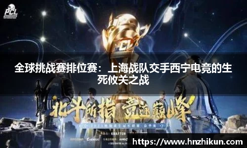 全球挑战赛排位赛：上海战队交手西宁电竞的生死攸关之战