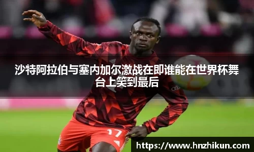 沙特阿拉伯与塞内加尔激战在即谁能在世界杯舞台上笑到最后