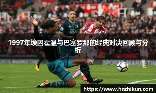 1997年埃因霍温与巴塞罗那的经典对决回顾与分析