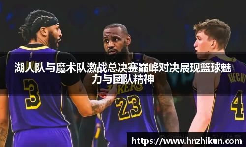 湖人队与魔术队激战总决赛巅峰对决展现篮球魅力与团队精神